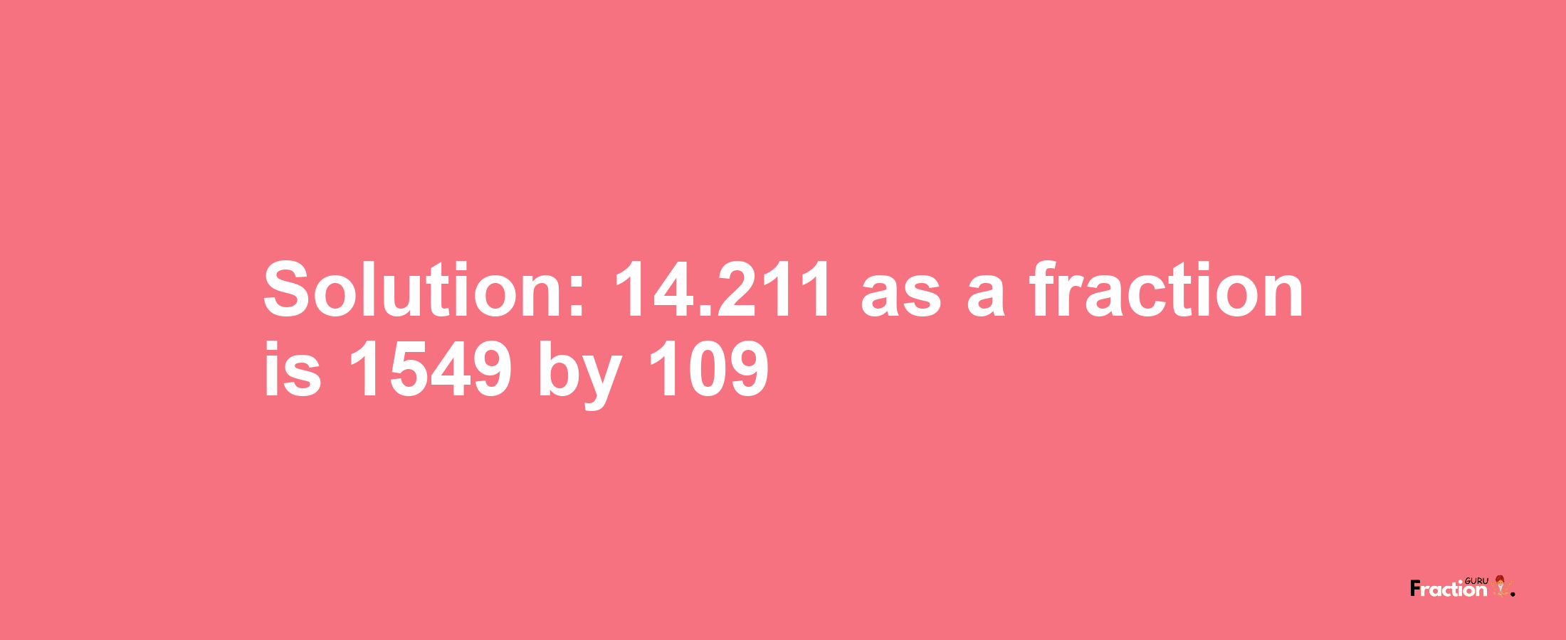 Solution:14.211 as a fraction is 1549/109